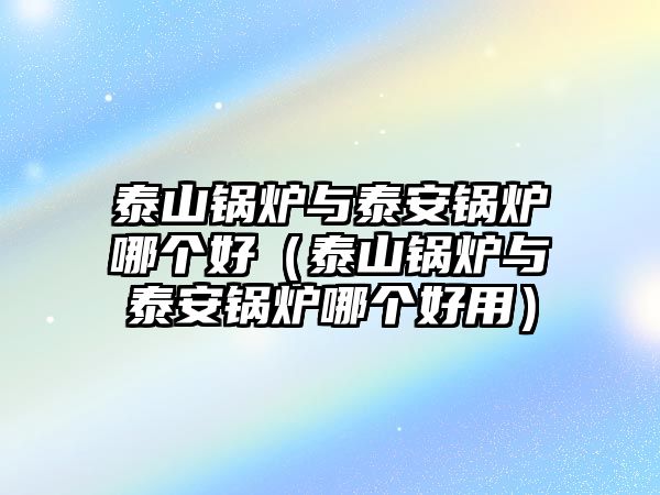 泰山鍋爐與泰安鍋爐哪個(gè)好（泰山鍋爐與泰安鍋爐哪個(gè)好用）