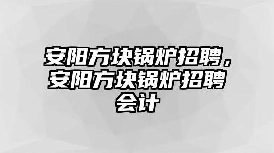 安陽方塊鍋爐招聘，安陽方塊鍋爐招聘會計