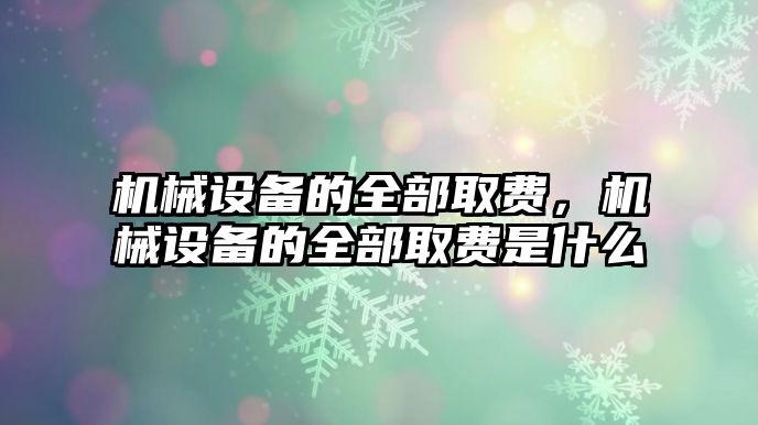 機(jī)械設(shè)備的全部取費(fèi)，機(jī)械設(shè)備的全部取費(fèi)是什么