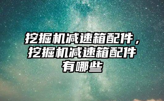 挖掘機減速箱配件，挖掘機減速箱配件有哪些