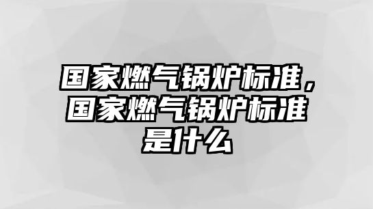 國(guó)家燃?xì)忮仩t標(biāo)準(zhǔn)，國(guó)家燃?xì)忮仩t標(biāo)準(zhǔn)是什么