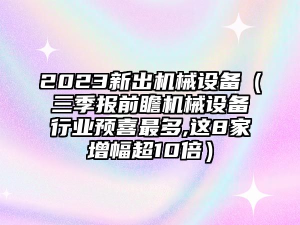 2023新出機(jī)械設(shè)備（三季報(bào)前瞻機(jī)械設(shè)備行業(yè)預(yù)喜最多,這8家增幅超10倍）