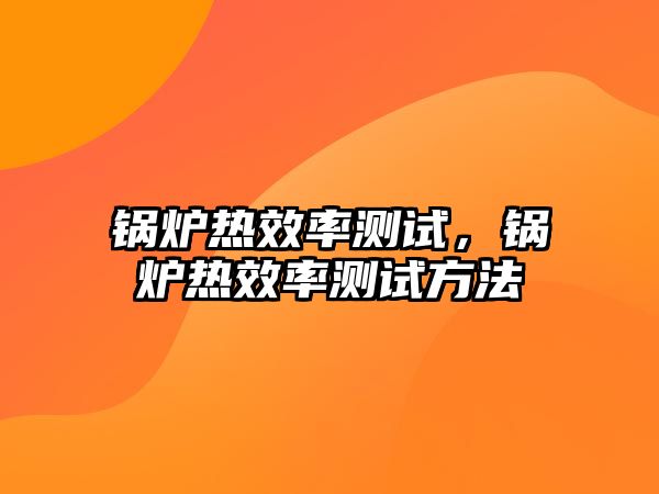 鍋爐熱效率測試，鍋爐熱效率測試方法