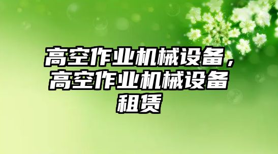 高空作業(yè)機械設(shè)備，高空作業(yè)機械設(shè)備租賃