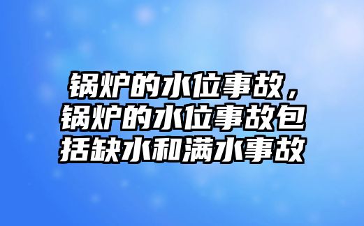 鍋爐的水位事故，鍋爐的水位事故包括缺水和滿水事故