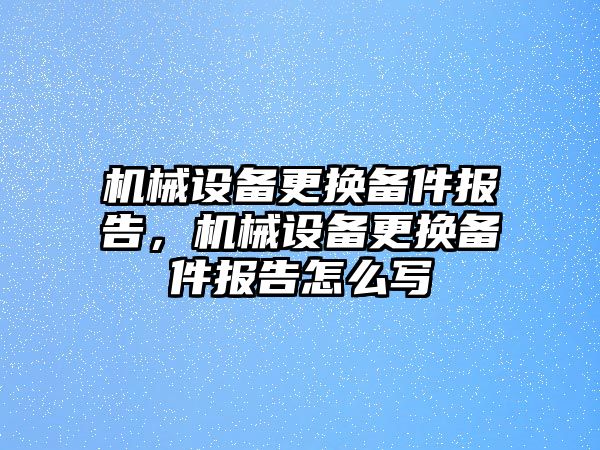 機械設(shè)備更換備件報告，機械設(shè)備更換備件報告怎么寫