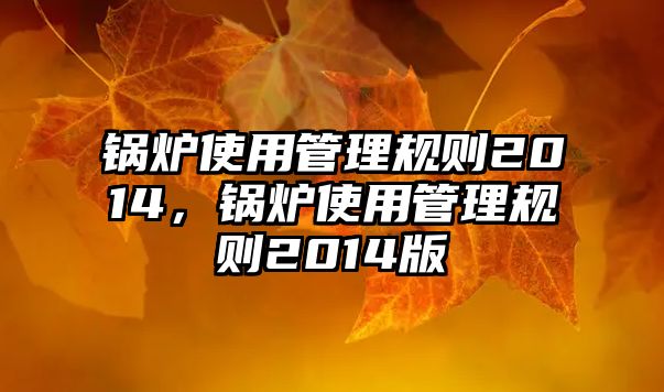 鍋爐使用管理規(guī)則2014，鍋爐使用管理規(guī)則2014版