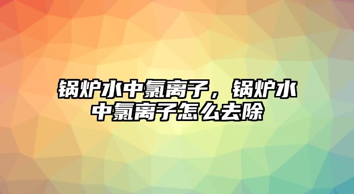 鍋爐水中氯離子，鍋爐水中氯離子怎么去除