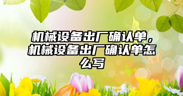 機械設(shè)備出廠確認單，機械設(shè)備出廠確認單怎么寫