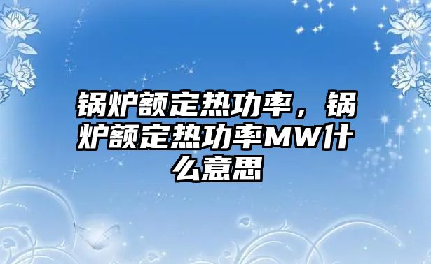 鍋爐額定熱功率，鍋爐額定熱功率MW什么意思