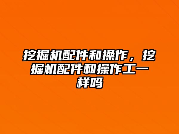 挖掘機配件和操作，挖掘機配件和操作工一樣嗎