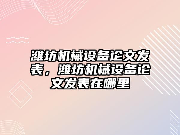 濰坊機械設(shè)備論文發(fā)表，濰坊機械設(shè)備論文發(fā)表在哪里