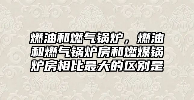 燃油和燃?xì)忮仩t，燃油和燃?xì)忮仩t房和燃煤鍋爐房相比最大的區(qū)別是