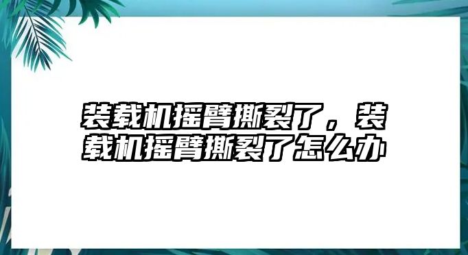 裝載機(jī)搖臂撕裂了，裝載機(jī)搖臂撕裂了怎么辦