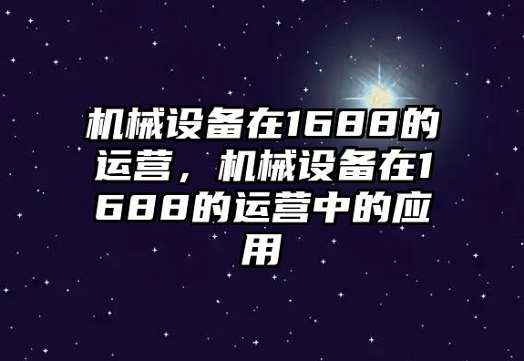 機械設(shè)備在1688的運營，機械設(shè)備在1688的運營中的應(yīng)用