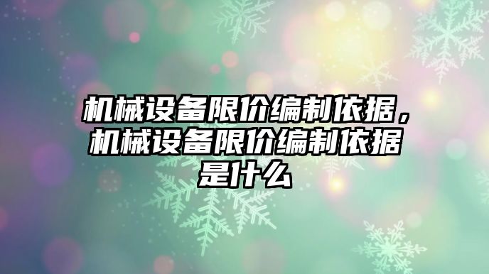 機械設(shè)備限價編制依據(jù)，機械設(shè)備限價編制依據(jù)是什么