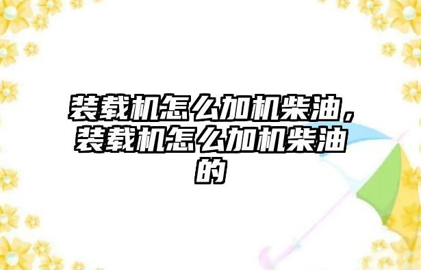 裝載機怎么加機柴油，裝載機怎么加機柴油的