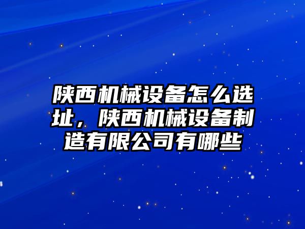 陜西機(jī)械設(shè)備怎么選址，陜西機(jī)械設(shè)備制造有限公司有哪些