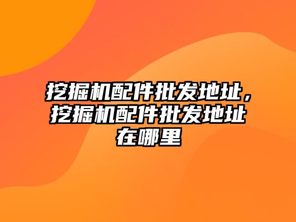 挖掘機配件批發(fā)地址，挖掘機配件批發(fā)地址在哪里