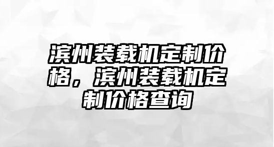 濱州裝載機定制價格，濱州裝載機定制價格查詢