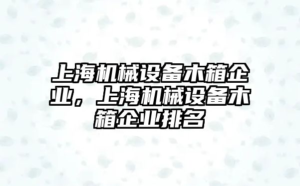 上海機(jī)械設(shè)備木箱企業(yè)，上海機(jī)械設(shè)備木箱企業(yè)排名