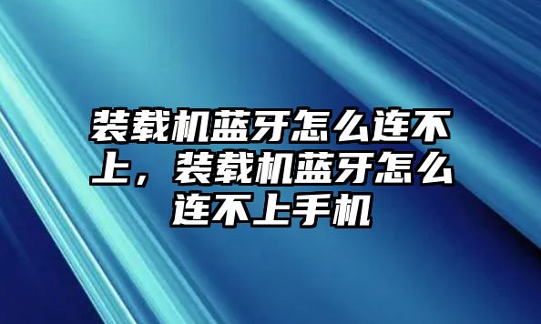 裝載機藍牙怎么連不上，裝載機藍牙怎么連不上手機