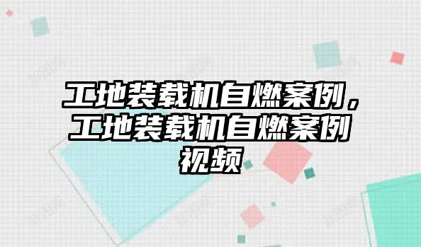 工地裝載機(jī)自燃案例，工地裝載機(jī)自燃案例視頻