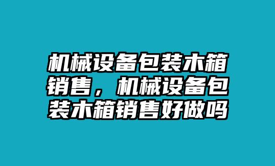 機械設(shè)備包裝木箱銷售，機械設(shè)備包裝木箱銷售好做嗎