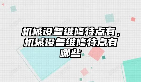 機械設(shè)備維修特點有，機械設(shè)備維修特點有哪些