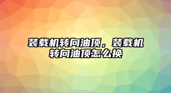 裝載機轉向油頂，裝載機轉向油頂怎么換