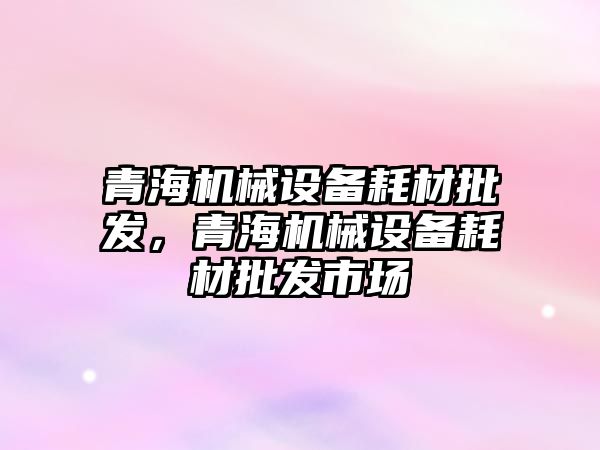 青海機械設備耗材批發(fā)，青海機械設備耗材批發(fā)市場