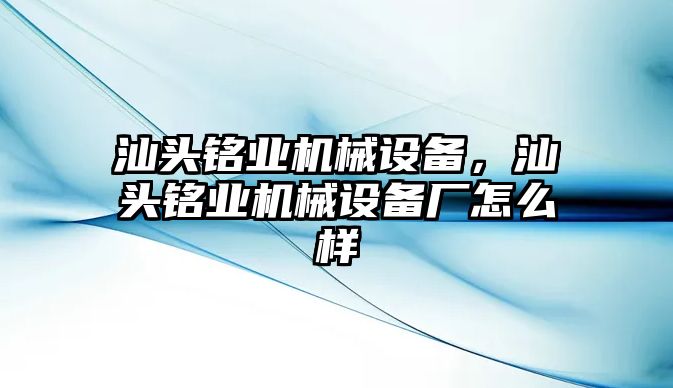 汕頭銘業(yè)機(jī)械設(shè)備，汕頭銘業(yè)機(jī)械設(shè)備廠怎么樣