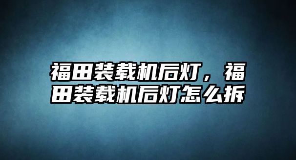 福田裝載機后燈，福田裝載機后燈怎么拆