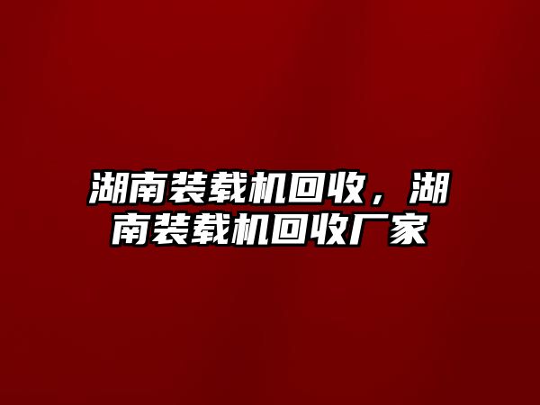 湖南裝載機回收，湖南裝載機回收廠家