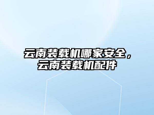 云南裝載機哪家安全，云南裝載機配件