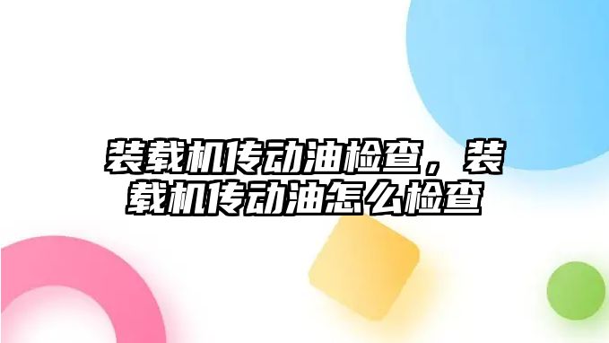 裝載機傳動油檢查，裝載機傳動油怎么檢查