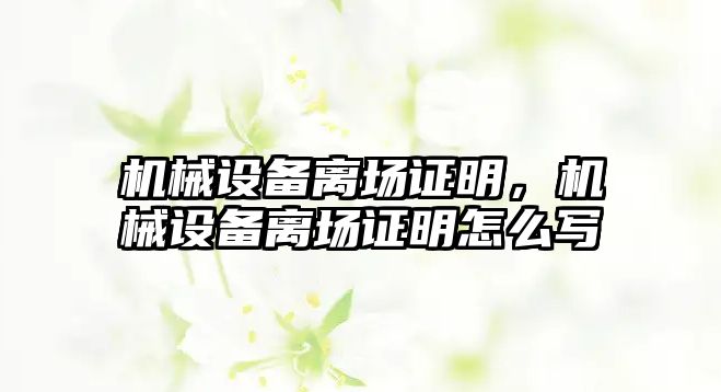 機械設(shè)備離場證明，機械設(shè)備離場證明怎么寫