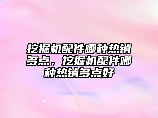 挖掘機配件哪種熱銷多點，挖掘機配件哪種熱銷多點好