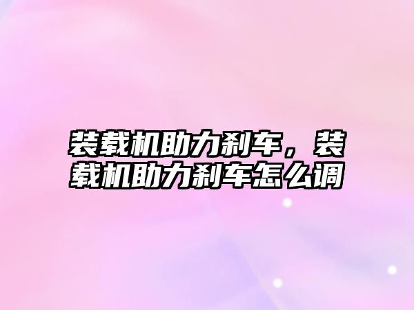 裝載機助力剎車，裝載機助力剎車怎么調(diào)