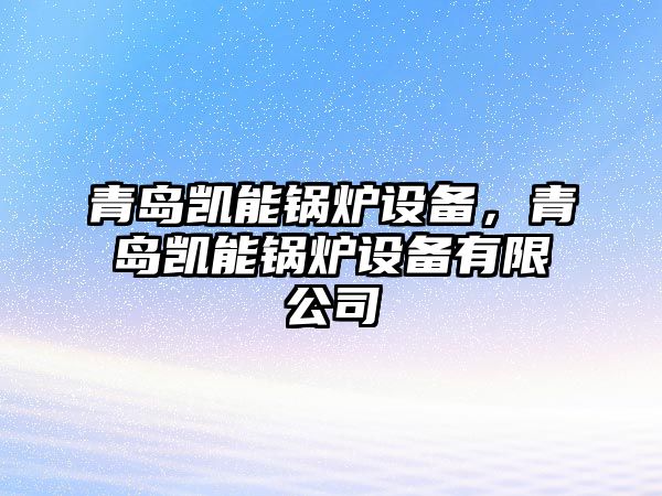 青島凱能鍋爐設(shè)備，青島凱能鍋爐設(shè)備有限公司