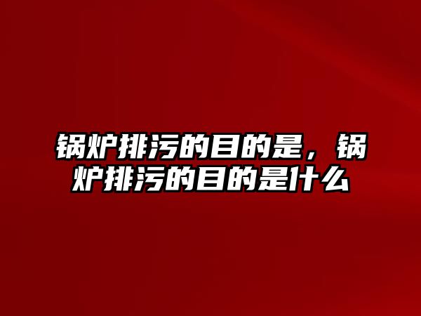 鍋爐排污的目的是，鍋爐排污的目的是什么