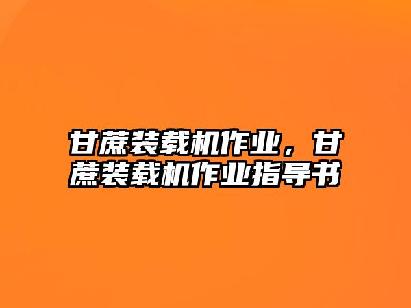 甘蔗裝載機(jī)作業(yè)，甘蔗裝載機(jī)作業(yè)指導(dǎo)書