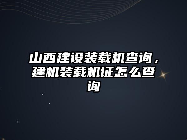 山西建設(shè)裝載機查詢，建機裝載機證怎么查詢