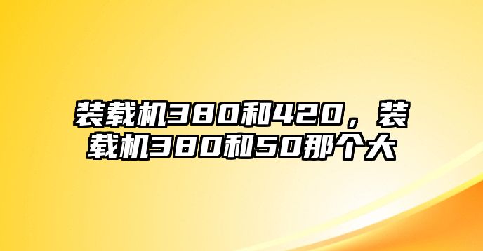 裝載機(jī)380和420，裝載機(jī)380和50那個大