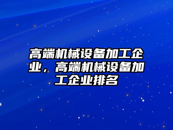 高端機械設(shè)備加工企業(yè)，高端機械設(shè)備加工企業(yè)排名