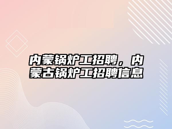 內(nèi)蒙鍋爐工招聘，內(nèi)蒙古鍋爐工招聘信息