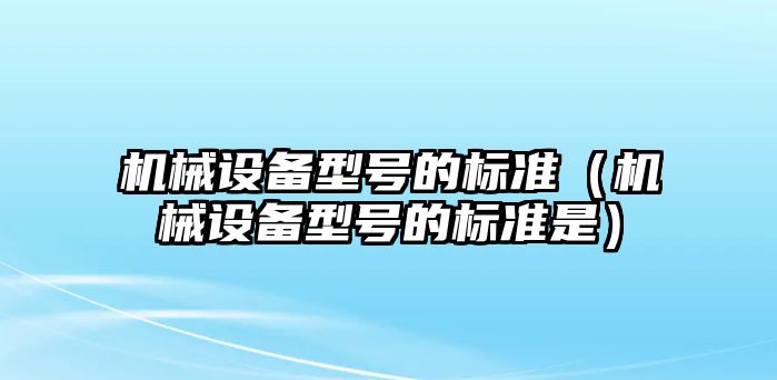 機械設(shè)備型號的標準（機械設(shè)備型號的標準是）