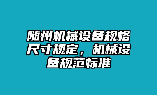 隨州機(jī)械設(shè)備規(guī)格尺寸規(guī)定，機(jī)械設(shè)備規(guī)范標(biāo)準(zhǔn)