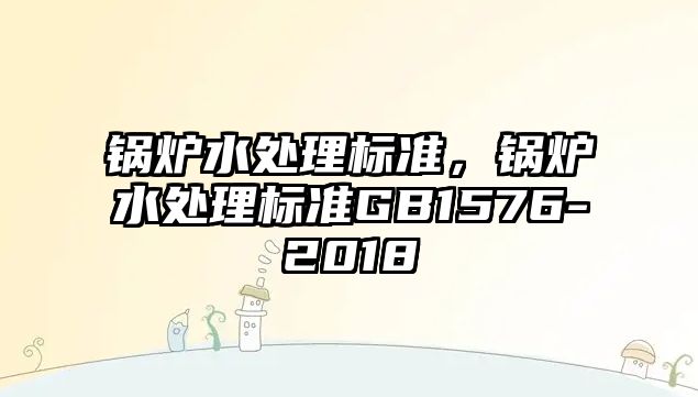 鍋爐水處理標準，鍋爐水處理標準GB1576-2018