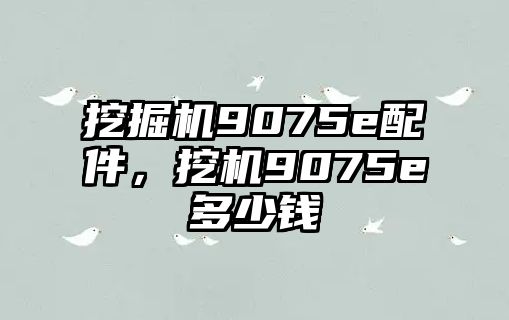 挖掘機9075e配件，挖機9075e多少錢